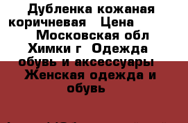 Дубленка кожаная коричневая › Цена ­ 12 000 - Московская обл., Химки г. Одежда, обувь и аксессуары » Женская одежда и обувь   